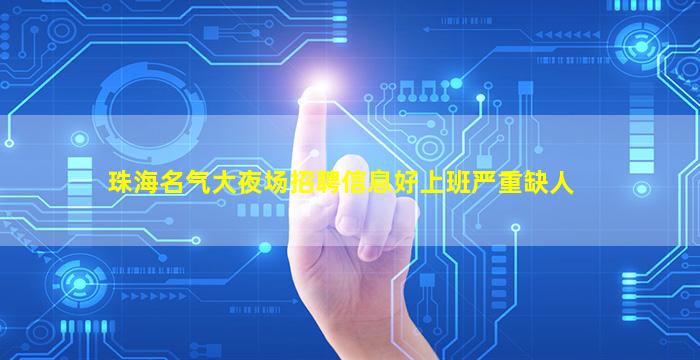珠海名气大夜场招聘信息好上班严重缺人